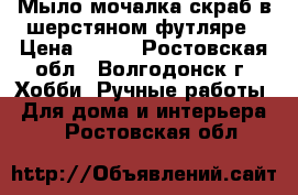 Мыло-мочалка-скраб в шерстяном футляре › Цена ­ 200 - Ростовская обл., Волгодонск г. Хобби. Ручные работы » Для дома и интерьера   . Ростовская обл.